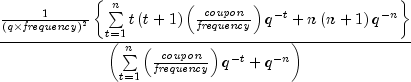 {{{1 over {left( {q times {it 
  frequency}} right)^2 }}left{ {sumlimits_{t = 1}^n {tleft( {t + 1} 
  right)} left( {{{it coupon} over {it frequency}}} right)q^{ - t} 
  + nleft( {n + 1} right)q^{ - n} } right}} over {left( 
  {sumlimits_{t = 1}^n {left( {{{it coupon} over {it frequency}}} 
  right)q^{ - t} }  + q^{ - n} } right)}}