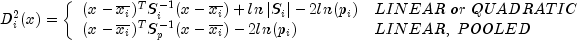 D_{i}^{2}(x) = left{ begin{array}{ll}
                                                  (x - overline{x_i})^T S_{i}^{-1} (x - overline{x_i}) + ln left|S_i right| - 2 ln(p_i) & LINEAR ; or ; QUADRATIC \
                                                  (x - overline{x_i})^T S_{p}^{-1} (x - overline{x_i}) - 2 ln(p_i) & LINEAR, ; POOLED end{array} right.