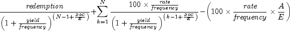 {{{it redemption} over {left( {1 + 
  {{it yield} over {it frequency}}} right)^{left( {N - 1 + {{it 
  DSC} over E}} right)} }}} + {sumlimits_{k = 1}^N {{{100 times 
  {{it rate} over {it frequency}}} over {left( {1 + {{it yield} 
  over {it frequency}}} right)^{left( {k - 1 + {{it DSC} over E}} 
  right)} }}} } - left( {100 times {{it rate} over {it frequency}} 
  times {A over E}} right)