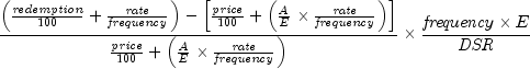 {{{left( {{{it redemption} over {100}} 
  + {{it rate} over {it frequency}}} right) - left[ {{{it price} 
  over {100}} + left( {{A over E} times {{it rate} over {it 
  frequency}}} right)} right]} over {{{it price} over {100}} + 
  left( {{A over E} times {{it rate} over {it frequency}}} 
  right)}}} times {{{{it frequency} times E} over {it 
  DSR}}}