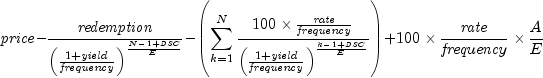 {it price} - {{it redemption} over
  {left( {1 + {it yield} over {it frequency}} right)}^{N - 1 + {it 
  DSC} over E}} - {left( {sumlimits_{k = 1}^N { {100 times {{it 
  rate} over {it frequency}}} over {left( {1 + {it yield} over {it 
  frequency}} right)}^{k - 1 + {it DSC} over E} }} right) } + {100 
  times {{it rate} over {it frequency}} times {A over E} }