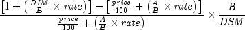 {{{left[ {1 + left( {{{it DIM} over B} 
  times {it rate}} right)} right] - left[ {{{it price} over {100}} 
  + left( {{A over B} times {it rate}} right)} right]} over {{{it 
  price} over {100}} + left( {{A over B} times {it rate}} right)}}} 
  times {{B over {it DSM}}}