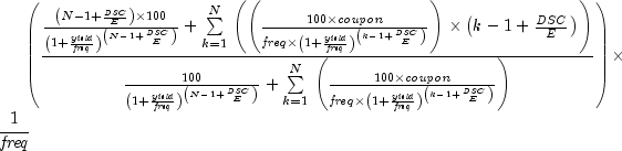 left({{{{{left({N - 1 + {{it DSC}over
  E}}right)times 100}over {left({1 + {{it yield}over {it freq}}}
  right)^{left({N - 1 + {{it DSC}over E}}right)}}} + sumlimits_{k
  = 1}^N {}left({left({{{100times {it coupon}}over {{it freq}times
  left({1 + {{it yield}over {it freq}}}right)^{left({k - 1 + {{it
  DSC}over E}}right)}}}}right)timesleft({k - 1 + {{it DSC}over E}}
  right)}right)}over{{{100} over {left({1 + {{it yield}over {it
  freq}}}right)^{left(N - 1 + {{it DSC}over E}right)}}} + sum
  limits_{k = 1}^N {}left({{{100 times {it coupon}}over {{it freq}
  timesleft({1 + {{it yield}over {it freq}}}right)^{left(k - 1 + {{
  it DSC}over E}right)}}}} right)}}}right)times {1over {it freq}}