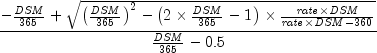 {{ - {{it DSM} over {365}} + sqrt 
  {left( {{{it DSM} over {365}}} right)^2  - left( {2 times {{it 
  DSM} over {365}} - 1} right) times {{{it rate} times {it DSM}} 
  over {{it rate} times {it DSM} - {360}}}} } over {{{it DSM} over 
  {365}} - 0.5}}