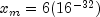 x_m  = 6(16^{ - 
  32} )