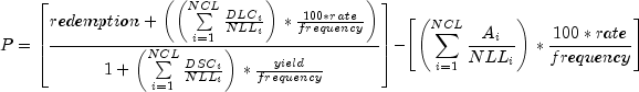 everymath{displaystyle}
 P=left[frac{redemption+left(left(sumlimits^{NCL}_{i=1}
 frac{{DLC}_i}{{NLL}_i}right)*frac{100*rate}{frequency}
 right)}{1+left(sumlimits^{NCL}_{i=1}frac{{DSC}_i}{{NLL}_i}right)*
 frac{yield}{frequency}}right]
 -left[left(sumlimits^{NCL}_{i=1}frac{{A}_i}{{NLL}_i}right)*
 frac{100*rate}{frequency}right]