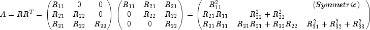 A = RR^T = begin{pmatrix}
R_{11} & 0 & 0\
R_{21} & R_{22} & 0\
R_{31} & R_{32} & R_{33}
end{pmatrix}
begin{pmatrix}
R_{11} & R_{21} & R_{31}\
0 & R_{22} & R_{32}\
0 & 0 & R_{33}
end{pmatrix} = begin{pmatrix}
R^2_{11} & & (Symmetric) \
R_{21}R_{11} & R^2_{22}+R^2_{22} & \
R_{31}R_{11} & R_{31}R_{21}+R_{32}R_{22} & R^2_{31}+R^2_{32}+R^2_{33}
end{pmatrix}