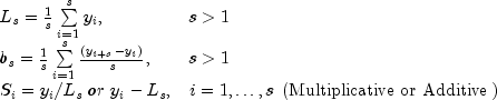 begin{array}{ll}L_s=frac{1}{s}sum
limits_{i=1}^s y_i,&s>1\b_s=frac{1}{s}sumlimits_{i=1}^s
frac{left(y_{i+s}-y_iright)}{s},&s>1\S_i=y_i/L_s;or;y_i-L_s,&i=1,
ldots,s;left(mbox{Multiplicative or Additive}right)end{array}