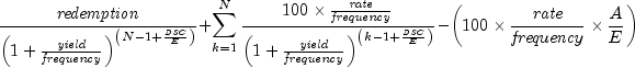 {{{it redemption} over {left( {1 + {{it
yield} over {it frequency}}} right)^{left( {N - 1 + {{it DSC} over
E}} right)} }}} + {sumlimits_{k = 1}^N {{{100 times {{it rate} over
{it frequency}}} over {left( {1 + {{it yield} over {it frequency}}}
right)^{left( {k - 1 + {{it DSC} over E}} right)} }}} } - left(
{100 times {{it rate} over {it frequency}} times {A over E}}
right)