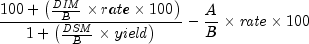 {{{100 + left( {{{it DIM} over B} times
 rate times 100} right)} over {1 + left( {{{it DSM} over B} times
 {it yield}} right)}}} - {{A over B} times {it rate} times
 100}
