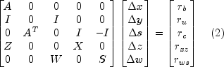 begin{bmatrix} A & 0 & 0 & 0 & 0\ I & 0 & I & 0 &
0\ 0 & A^T & 0 & I & -I\ Z & 0 & 0 & X & 0\ 0 & 0 & W & 0 & S
end{bmatrix} begin{bmatrix} Delta x\ Delta y\ Delta s\ Delta z\
Delta w end{bmatrix} = begin{bmatrix} r_b\ r_u\ r_c\ r_{xz}\ r_{ws}
end{bmatrix} quad (2)