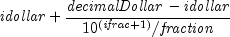 {it idollar} + {{{it decimalDollar} - 
  {it idollar}} over {10^{left( {{it ifrac} + 1} right)} / 
  {it fraction}}}