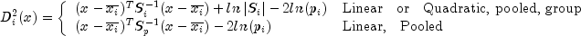 D_{i}^{2}(x) = left{ begin{array}{ll}
       (x - overline{x_i})^T S_{i}^{-1} (x - overline{x_i}) + ln left|S_i right| - 2 ln(p_i) & mbox{Linear ; or ; Quadratic, pooled, group}  \
       (x - overline{x_i})^T S_{p}^{-1} (x - overline{x_i}) - 2 ln(p_i) & mbox{Linear, ; Pooled} end{array} right.