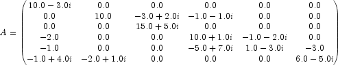 A=\begin{pmatrix} 10.0-3.0i & 0.0 & 0.0 & 0.0 & 0.0 & 0.0 \\
            0.0 & 10.0 & -3.0+2.0i & -1.0-1.0i & 0.0 & 0.0 \\
            0.0 & 0.0 &  15.0+5.0i &	0.0 & 0.0 & 0.0 \\
            -2.0 & 0.0 & 0.0 & 10.0+1.0i & -1.0-2.0i &  0.0 \\
            -1.0 & 0.0 & 0.0 & -5.0+7.0i &  1.0-3.0i & -3.0 \\
            -1.0+4.0i & -2.0+1.0i & 0.0 & 0.0 &  0.0 & 6.0-5.0i \end{pmatrix}