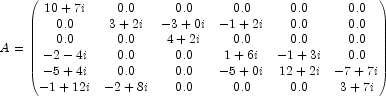  A=\begin{pmatrix} 10+7i & 0.0 & 0.0 & 0.0 & 0.0 & 0.0 \\ 0.0 & 3+2i & -3+0i & -1+2i & 0.0 & 0.0 \\ 0.0 & 0.0 & 4+2i & 0.0 & 0.0 & 0.0 \\ -2-4i & 0.0 & 0.0 & 1+6i & -1+3i & 0.0 \\ -5+4i & 0.0 & 0.0 & -5+0i & 12+2i & -7+7i \\ -1+12i & -2+8i & 0.0 & 0.0 & 0.0 & 3+7i \end{pmatrix} 