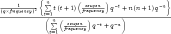 {{{1 \over {\left( {q \times {\it
            frequency}} \right)^2 }}\left\{ {\sum\limits_{t = 1}^n {t\left( {t +
            1} \right)} \left( {{{\it coupon} \over {\it frequency}}} \right)q^{
            - t} + n\left( {n + 1} \right)q^{ - n} } \right\}} \over {\left(
            {\sum\limits_{t = 1}^n {\left( {{{\it coupon} \over {\it
            frequency}}} \right)q^{ - t} }  + q^{ - n} } \right)}}