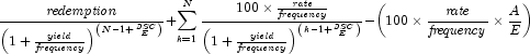 {{{\it redemption} \over {\left( {1 +
            {{\it yield} \over {\it frequency}}} \right)^{\left( {N - 1 + {{\it
            DSC} \over E}} \right)} }}} + {\sum\limits_{k = 1}^N {{{100 \times
            {{\it rate} \over {\it frequency}}} \over {\left( {1 + {{\it yield}
            \over {\it frequency}}} \right)^{\left( {k - 1 + {{\it DSC} \over
            E}} \right)} }}} } - \left( {100 \times {{\it rate} \over {\it
            frequency}} \times {A \over E}} \right)
