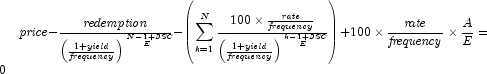 {\it price} - {{\it redemption} \over
            {\left( {1 + {\it yield} \over {\it frequency}} \right)}^{N - 1 +
            {\it DSC} \over E}} - {\left( {\sum\limits_{k = 1}^N { {100 \times
            {{\it rate} \over {\it frequency}}} \over {\left( {1 + {\it yield}
            \over {\it frequency}} \right)}^{k - 1 + {\it DSC} \over E} }}
            \right) } + {100 \times {{\it rate} \over {\it frequency}} \times
            {A \over E} }  = 0