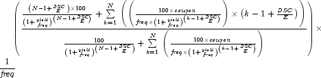 \left({{{{{\left({N - 1 + {{\it DSC}\over
            E}}\right)\times 100}\over {\left({1 + {{\it yield}\over {\it freq}
            }}\right)^{\left({N - 1 + {{\it DSC}\over E}}\right)}}} + \sum
            \limits_{k = 1}^N {}\left({\left({{{100\times {\it coupon}}\over {{
            \it freq}\times\left({1 + {{\it yield}\over {\it freq}}}\right)^{
            \left({k - 1 + {{\it DSC}\over E}}\right)}}}}\right)\times\left({k
            - 1 + {{\it DSC}\over E}}\right)}\right)}\over{{{100} \over {\left(
            {1 + {{\it yield}\over {\it freq}}}\right)^{\left(N - 1 + {{\it DSC
            }\over E}\right)}}} + \sum\limits_{k = 1}^N {}\left({{{100 \times {
            \it coupon}}\over {{\it freq}\times\left({1 + {{\it yield}\over {
            \it freq}}}\right)^{\left(k - 1 + {{\it DSC}\over E}\right)}}}}
            \right)}}}\right)\times {1\over {\it freq}}