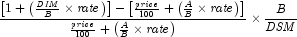 {{{\left[ {1 + \left( {{{\it DIM}
            \over B} \times {\it rate}} \right)} \right] - \left[ {{{\it price}
            \over {100}} + \left( {{A \over B} \times {\it rate}} \right)}
            \right]} \over {{{\it price} \over {100}} + \left( {{A \over B}
            \times {\it rate}} \right)}}} \times {{B \over {\it DSM}}}